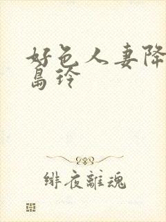 好色人妻降临北岛玲