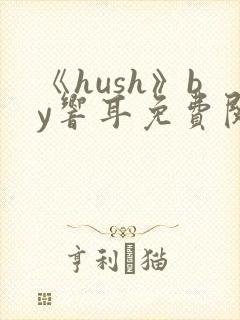 《hush》by响耳免费阅读