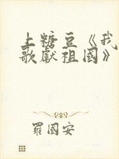 上糖豆《我唱赞歌献祖国》