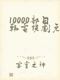 10000部日韩电视剧免费观看大全