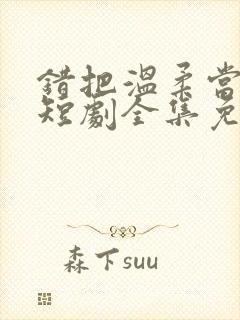 错把温柔当情深短剧全集免费播放