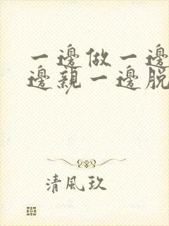 一边做一边摸一边亲一边脱