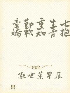 章节重生七零,娇软知青抱紧糙汉前夫