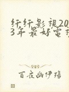 纤纤影视2023年最好电视剧是
