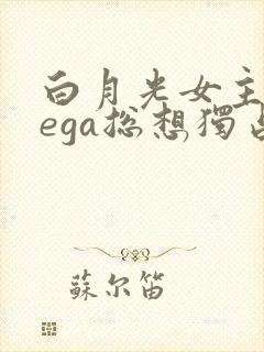 白月光女主omega总想独占我