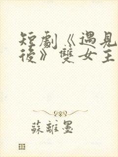 短剧《遇见你之后》双女主在线观看