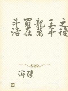 斗罗龙王之霍雨浩在万年后荒雨浩免费