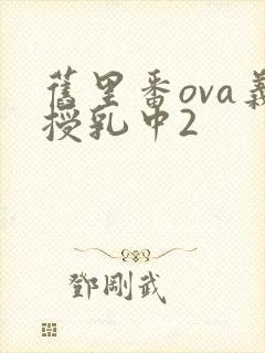 旧里番ova义授乳中2