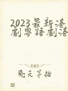 2023最新港剧粤语剧港剧网
