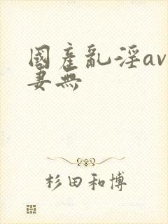 国产乱淫av人妻无