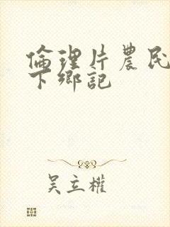 伦理片农民伯伯下乡记