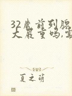 32岁前列腺肥大严重吗,需要怎么治疗