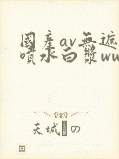 国产av无遮挡喷水白浆www