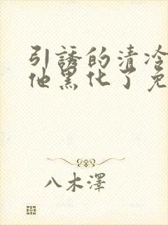 引诱的清冷男主他黑化了免费阅读