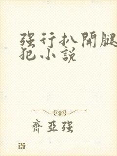 强行扒开腿,侵犯小说