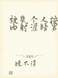 被几个人按着操内射灌精男男封面