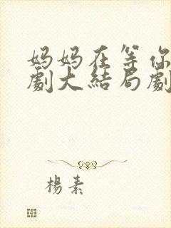 妈妈在等你电视剧大结局剧情介绍