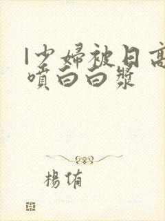 |少妇被日高潮喷白白浆