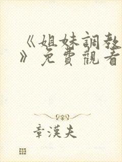 《姐妹调教饲养》免费观看全集动漫版