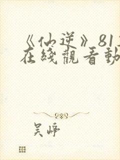 《仙逆》81集在线观看动漫