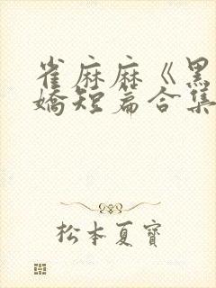 雀麻麻《黑化病娇短篇合集》