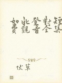 如此登对短剧免费观看全集高清版