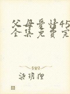 父母爱情45集全集免费完整版