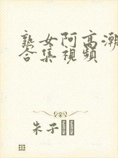 熟女阿高潮白浆合集视频