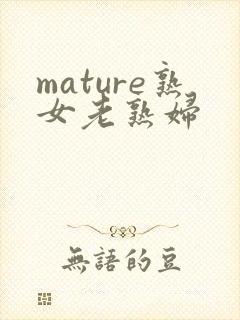 mature熟女老熟妇