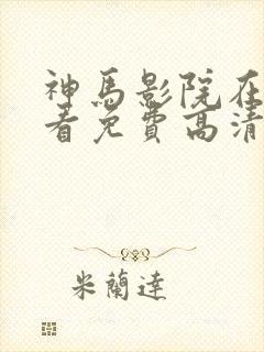 神马影院在线观看免费高清电视剧