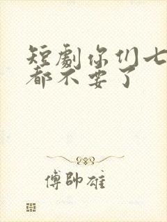 短剧你们七个我都不要了