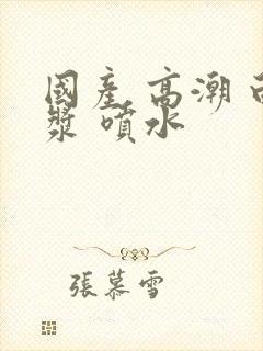 国产 高潮 白浆 喷水封面