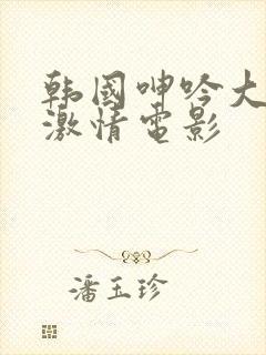 韩国呻吟大尺度激情电影