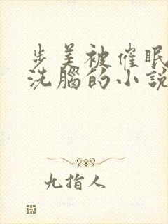 步美被催眠控制洗脑的小说免费阅读