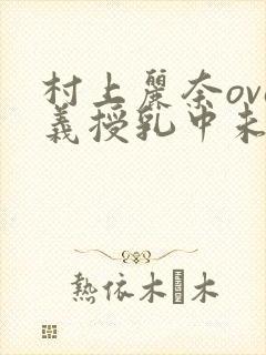 村上丽奈ova义授乳中未删减版