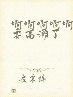 啊啊啊啊啊啊我要高潮了