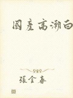 国产高潮白浆污