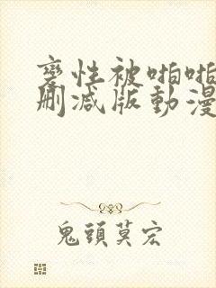 变性被啪啪h无删减版动漫