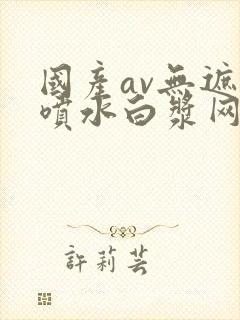 国产av无遮挡喷水白浆网站