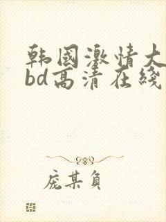 韩国激情大合集bd高清在线观看