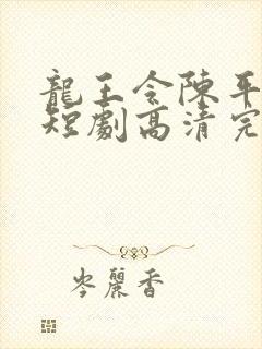 龙王令陈平殿主短剧高清完整版