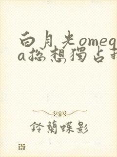 白月光omega总想独占我免费
