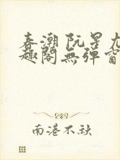 春潮 阮星尤笔趣阁无弹窗