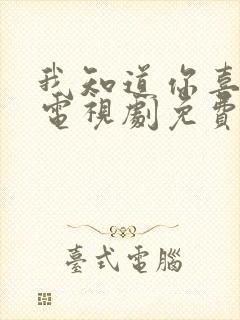 我知道你喜欢我电视剧免费观看