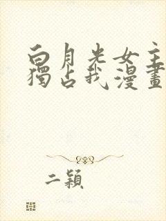 白月光女主总想独占我漫画免费阅读