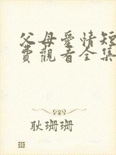 父母爱情短剧免费观看全集高清在线