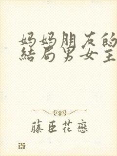 妈妈朋友的儿子结局男女主在一起了吗