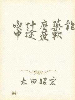 吃什么药能治疗中途疲软