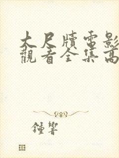 大尺牍电影在线观看全集高清免费播放