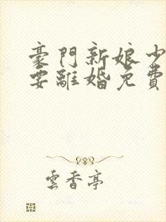 豪门新娘少爷我要离婚免费阅读